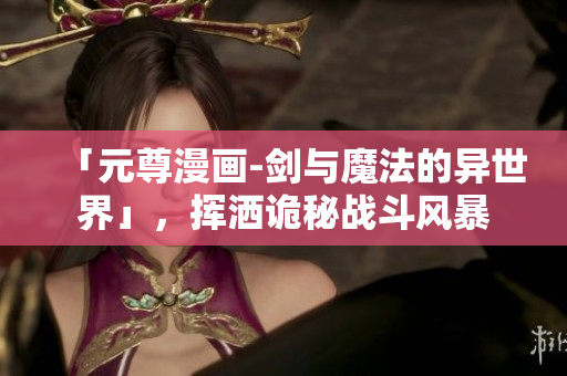 「元尊漫画-剑与魔法的异世界」，挥洒诡秘战斗风暴