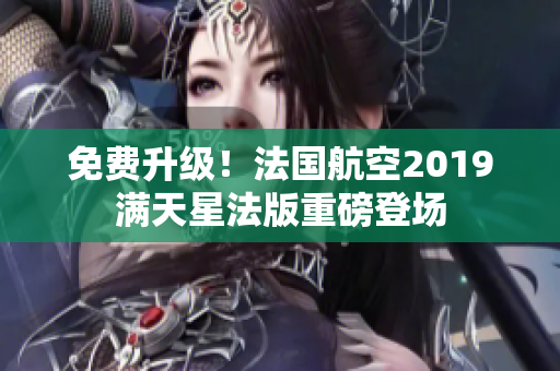 免费升级！法国航空2019满天星法版重磅登场