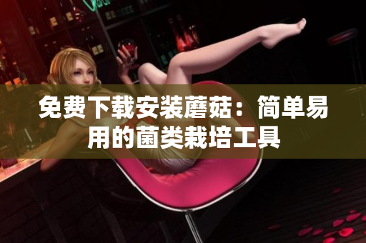 免费下载安装蘑菇：简单易用的菌类栽培工具
