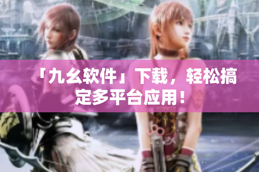 「九幺软件」下载，轻松搞定多平台应用！