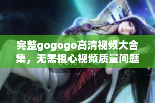 完整gogogo高清视频大合集，无需担心视频质量问题