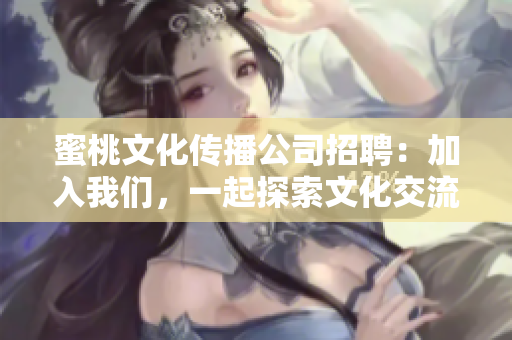 蜜桃文化传播公司招聘：加入我们，一起探索文化交流之美！