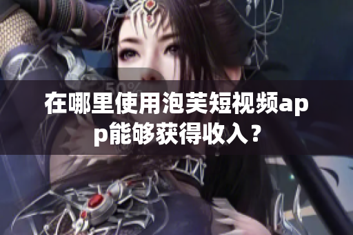 在哪里使用泡芙短视频app能够获得收入？