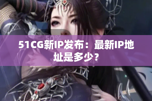 51CG新IP发布：最新IP地址是多少？