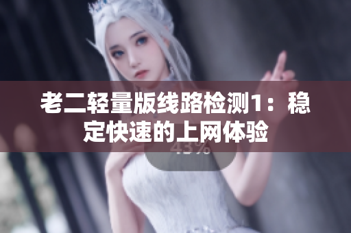 老二轻量版线路检测1：稳定快速的上网体验
