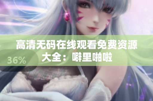 高清无码在线观看免费资源大全：噼里啪啦