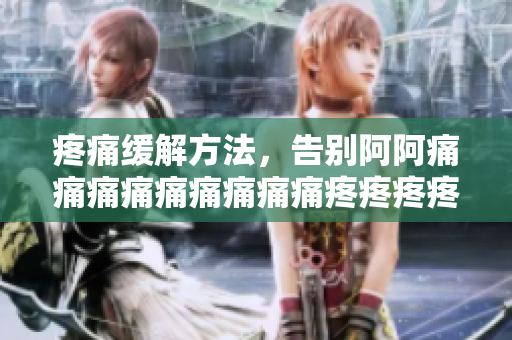 疼痛缓解方法，告别阿阿痛痛痛痛痛痛痛痛痛疼疼疼疼