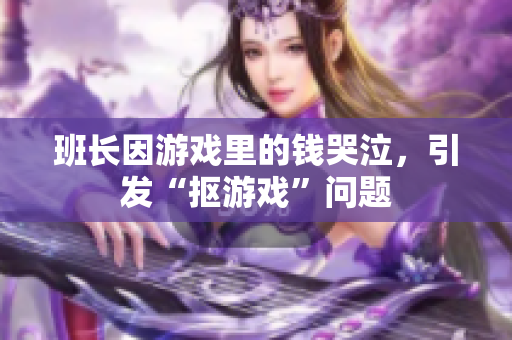 班长因游戏里的钱哭泣，引发“抠游戏”问题
