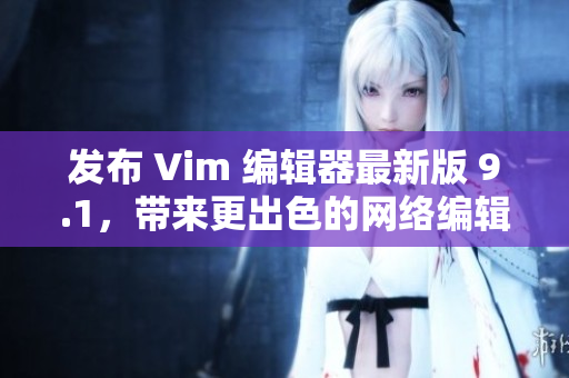 发布 Vim 编辑器最新版 9.1，带来更出色的网络编辑体验