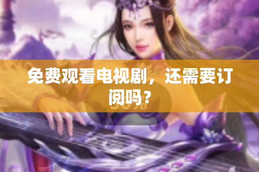 免费观看电视剧，还需要订阅吗？
