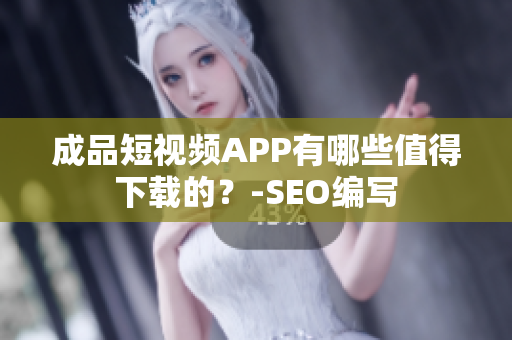 成品短视频APP有哪些值得下载的？-SEO编写
