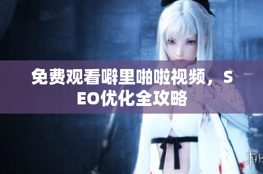 免费观看噼里啪啦视频，SEO优化全攻略