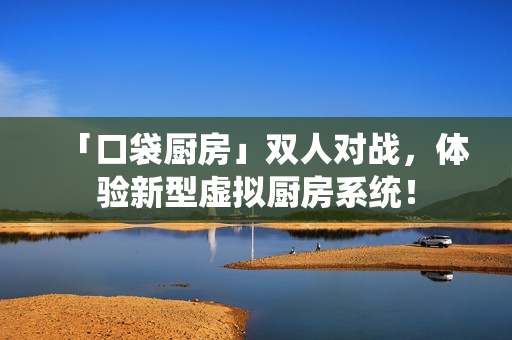 「口袋厨房」双人对战，体验新型虚拟厨房系统！
