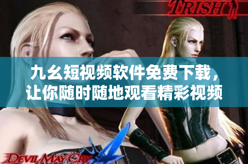 九幺短视频软件免费下载，让你随时随地观看精彩视频
