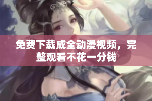 免费下载成全动漫视频，完整观看不花一分钱