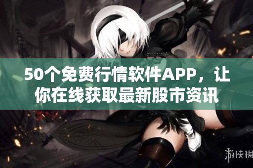 50个免费行情软件APP，让你在线获取最新股市资讯