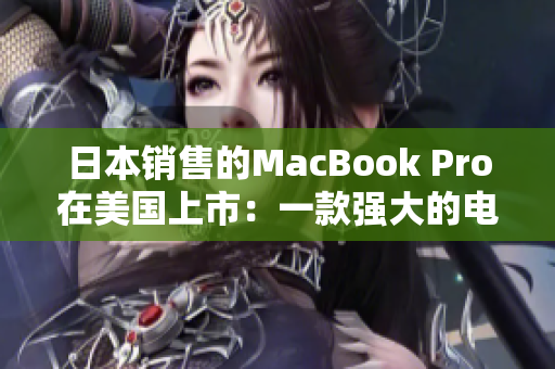 日本销售的MacBook Pro在美国上市：一款强大的电脑