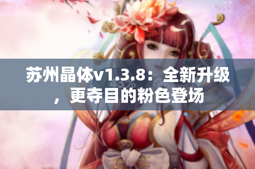苏州晶体v1.3.8：全新升级，更夺目的粉色登场