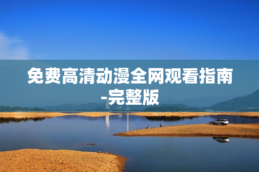 免费高清动漫全网观看指南-完整版