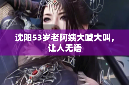 沈阳53岁老阿姨大喊大叫，让人无语