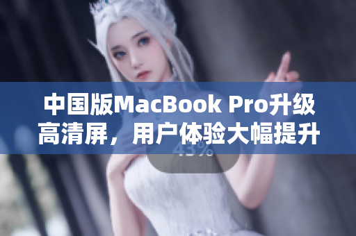 中国版MacBook Pro升级高清屏，用户体验大幅提升