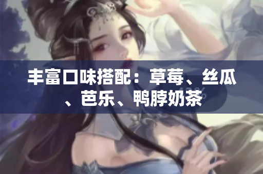 丰富口味搭配：草莓、丝瓜、芭乐、鸭脖奶茶