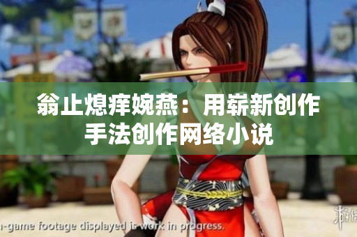 翁止熄痒婉燕：用崭新创作手法创作网络小说