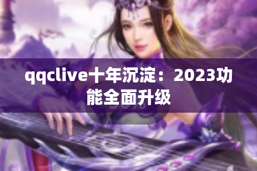 qqclive十年沉淀：2023功能全面升级