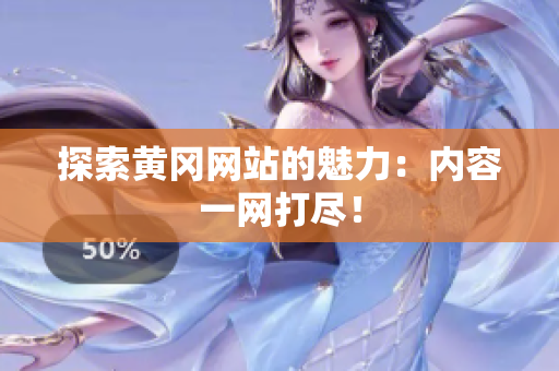 探索黄冈网站的魅力：内容一网打尽！