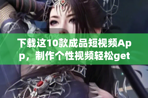 下载这10款成品短视频App，制作个性视频轻松get！