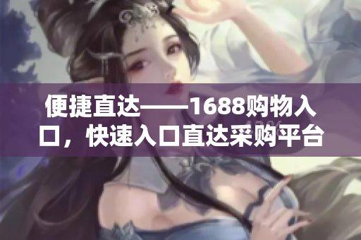 便捷直达——1688购物入口，快速入口直达采购平台