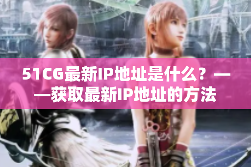 51CG最新IP地址是什么？——获取最新IP地址的方法