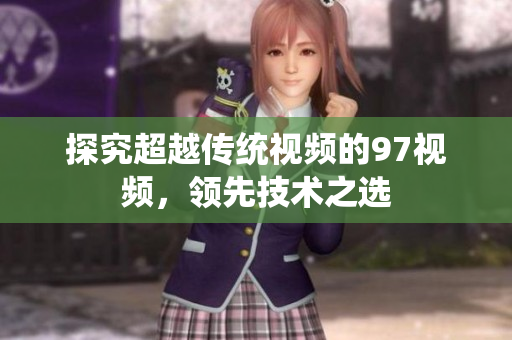 探究超越传统视频的97视频，领先技术之选