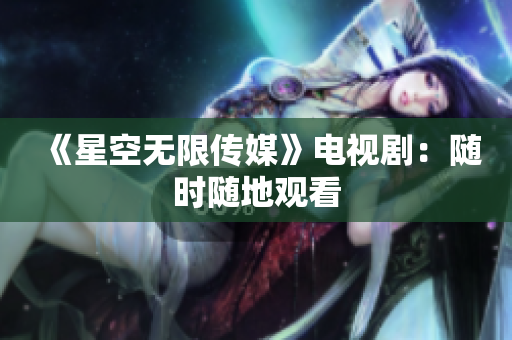 《星空无限传媒》电视剧：随时随地观看