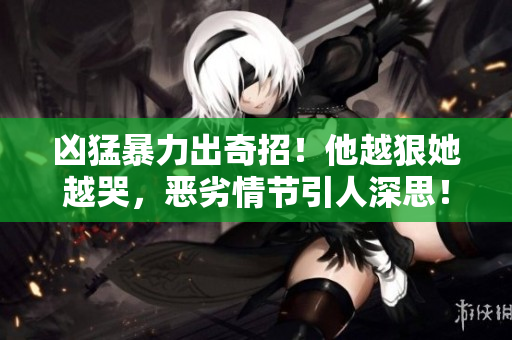 凶猛暴力出奇招！他越狠她越哭，恶劣情节引人深思！
