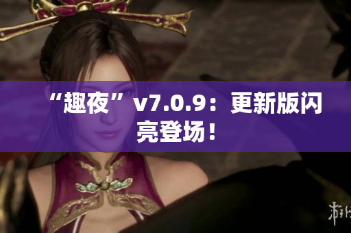 “趣夜”v7.0.9：更新版闪亮登场！