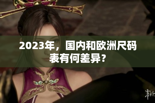 2023年，国内和欧洲尺码表有何差异？