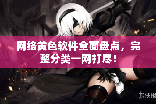 网络黄色软件全面盘点，完整分类一网打尽！