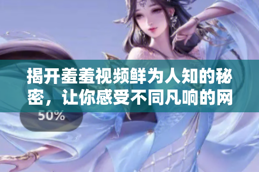 揭开羞羞视频鲜为人知的秘密，让你感受不同凡响的网上体验！