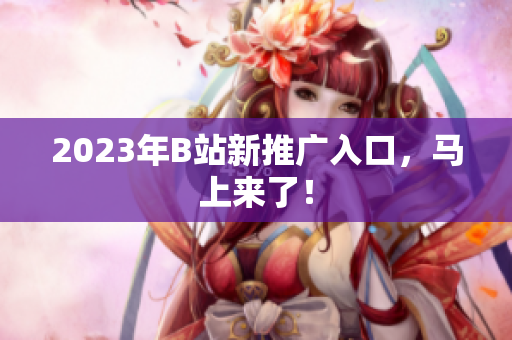 2023年B站新推广入口，马上来了！