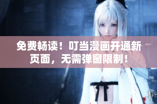 免费畅读！叮当漫画开通新页面，无需弹窗限制！