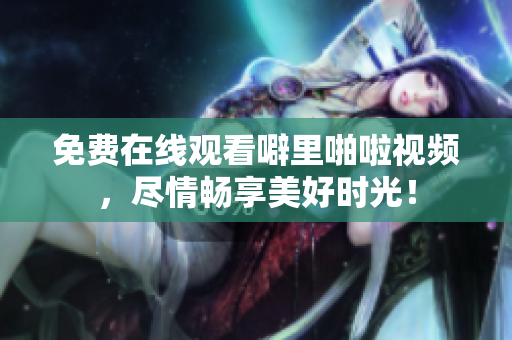 免费在线观看噼里啪啦视频，尽情畅享美好时光！