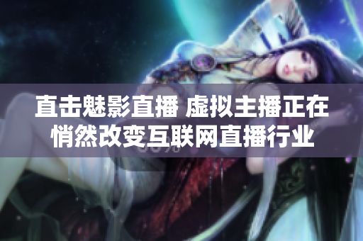 直击魅影直播 虚拟主播正在悄然改变互联网直播行业