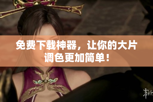 免费下载神器，让你的大片调色更加简单！