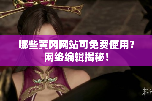 哪些黄冈网站可免费使用？网络编辑揭秘！