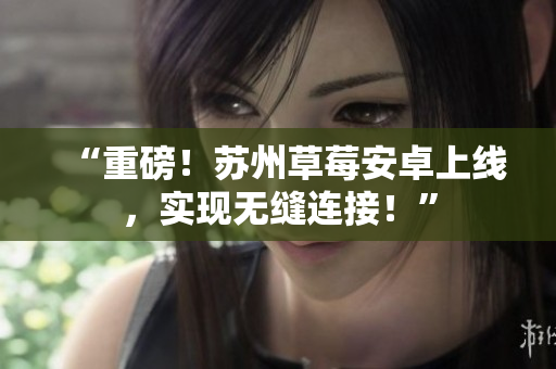 “重磅！苏州草莓安卓上线，实现无缝连接！”
