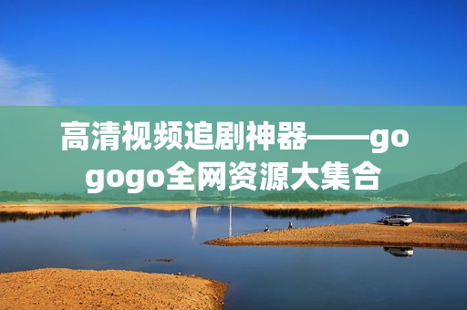高清视频追剧神器——gogogo全网资源大集合