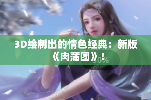3D绘制出的情色经典：新版《肉蒲团》！