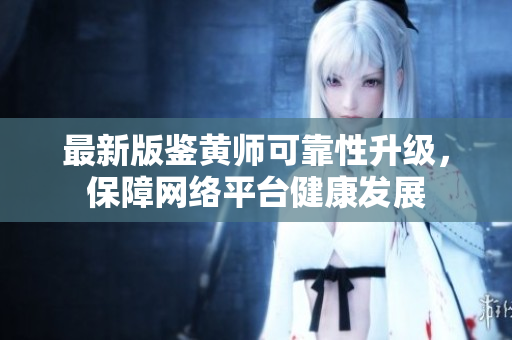 最新版鉴黄师可靠性升级，保障网络平台健康发展