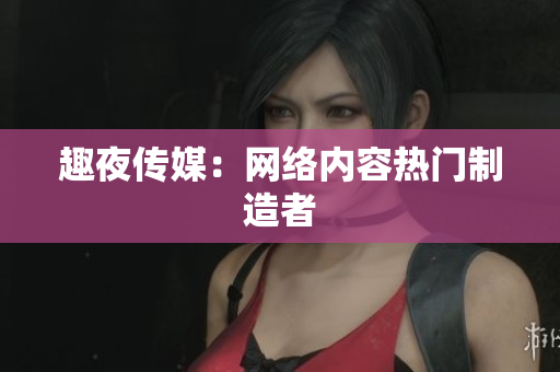 趣夜传媒：网络内容热门制造者